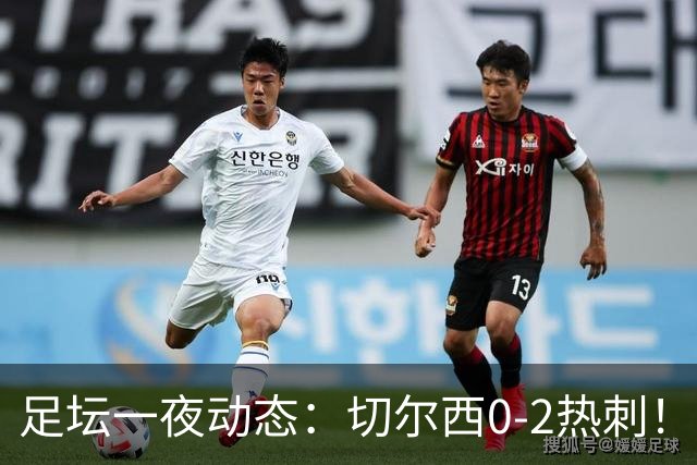 足坛一夜动态：切尔西0-2热刺！阿森纳2-0 小蜘蛛向马竞道歉